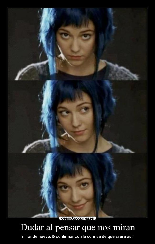Dudar al pensar que nos miran - mirar de nuevo, & confirmar con la sonrisa de que si era así.