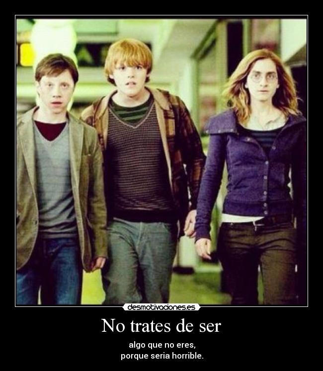 No trates de ser - algo que no eres,
porque seria horrible.