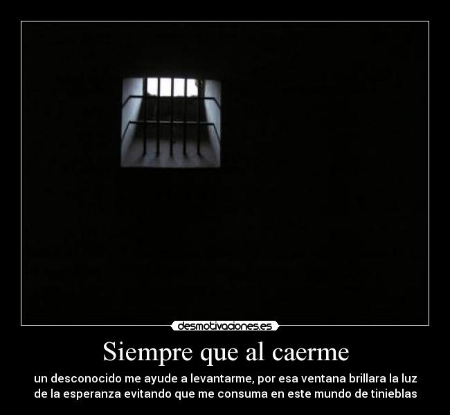 Siempre que al caerme - un desconocido me ayude a levantarme, por esa ventana brillara la luz
de la esperanza evitando que me consuma en este mundo de tinieblas