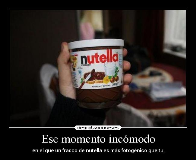 Ese momento incómodo - en el que un frasco de nutella es más fotogénico que tu.