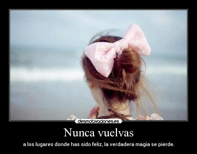 Nunca vuelvas - a los lugares donde has sido feliz, la verdadera magia se pierde.