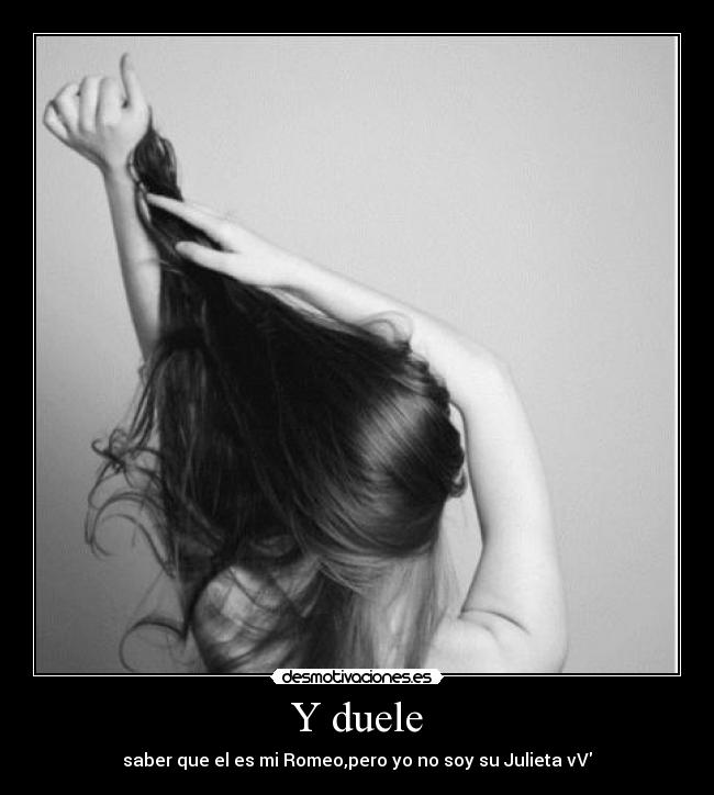 Y duele - saber que el es mi Romeo,pero yo no soy su Julieta vV