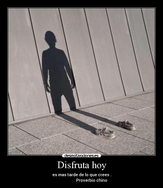 Disfruta hoy - es mas tarde de lo que crees .
Proverbio chino