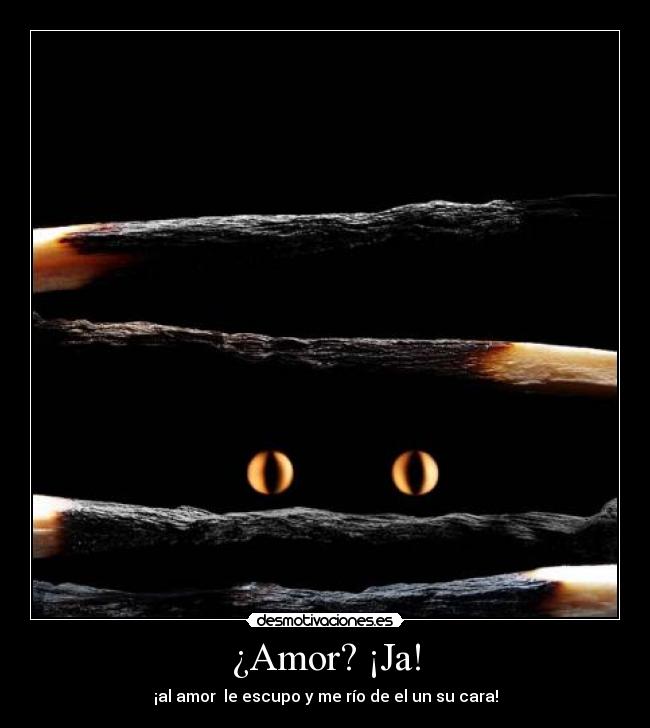 ¿Amor? ¡Ja! - ¡al amor le escupo y me río de el un su cara!