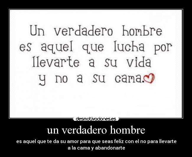 un verdadero hombre - es aquel que te da su amor para que seas feliz con el no para llevarte
a la cama y abandonarte