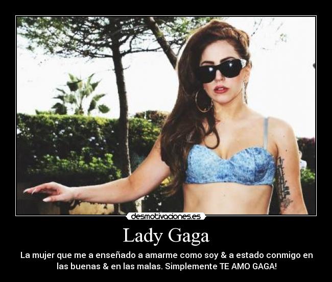 Lady Gaga - La mujer que me a enseñado a amarme como soy & a estado conmigo en
las buenas & en las malas. Simplemente TE AMO GAGA!