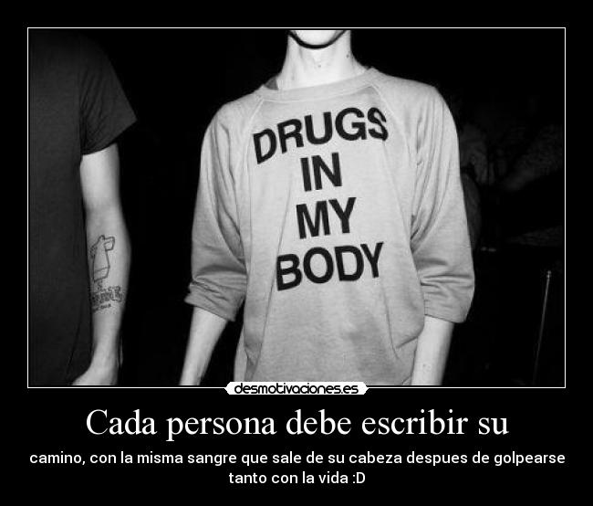 Cada persona debe escribir su - camino, con la misma sangre que sale de su cabeza despues de golpearse
tanto con la vida :D