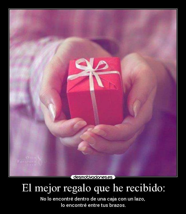 El mejor regalo que he recibido: - No lo encontré dentro de una caja con un lazo, 
lo encontré entre tus brazos.