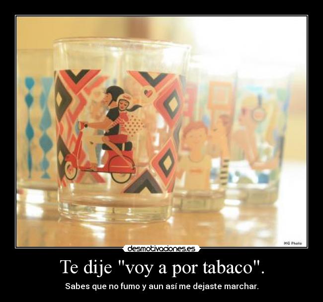 Te dije voy a por tabaco. - Sabes que no fumo y aun así me dejaste marchar.