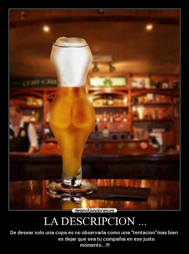 LA DESCRIPCION ... - De desear solo una copa es no observarla como una tentacionmas bien
es dejar que sea tu compañia en ese justo
momento....!!!