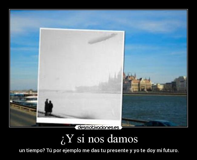 ¿Y si nos damos - un tiempo? Tú por ejemplo me das tu presente y yo te doy mi futuro.