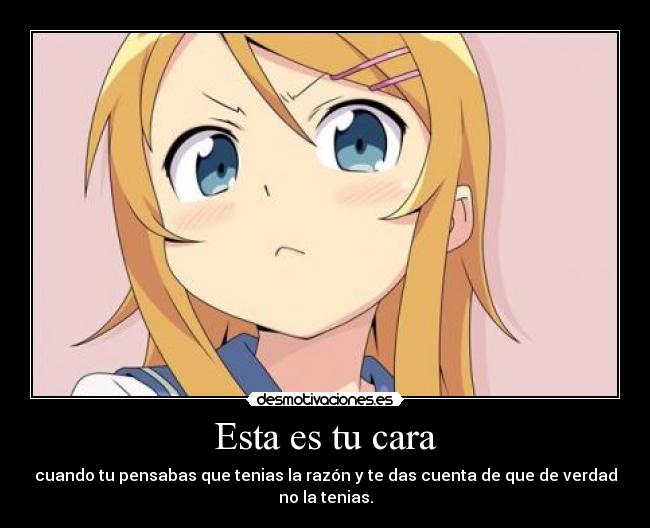 Esta es tu cara - cuando tu pensabas que tenias la razón y te das cuenta de que de verdad
no la tenias.