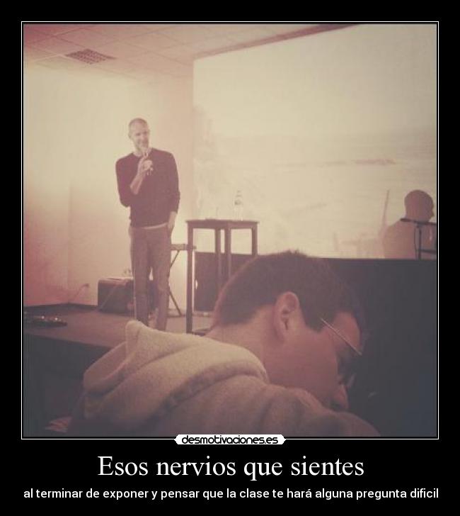 Esos nervios que sientes - al terminar de exponer y pensar que la clase te hará alguna pregunta dificil