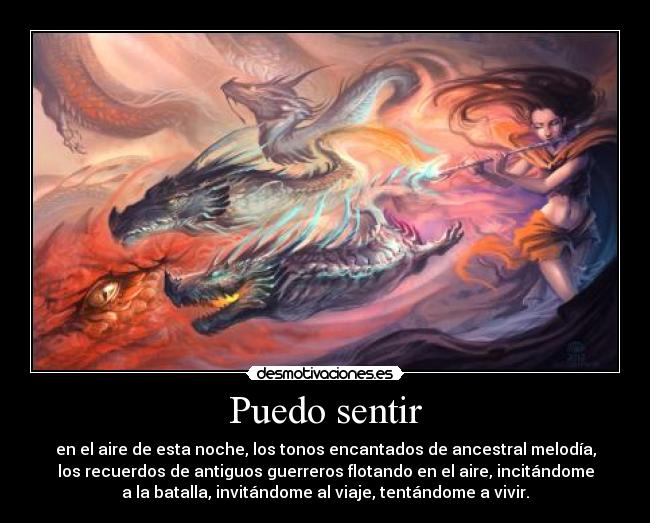 Puedo sentir - en el aire de esta noche, los tonos encantados de ancestral melodía,
los recuerdos de antiguos guerreros flotando en el aire, incitándome
a la batalla, invitándome al viaje, tentándome a vivir.