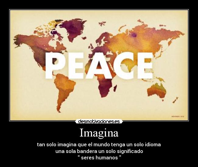 Imagina - tan solo imagina que el mundo tenga un solo idioma
una sola bandera un solo significado
seres humanos