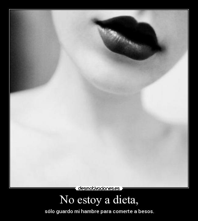 No estoy a dieta, - sólo guardo mi hambre para comerte a besos.