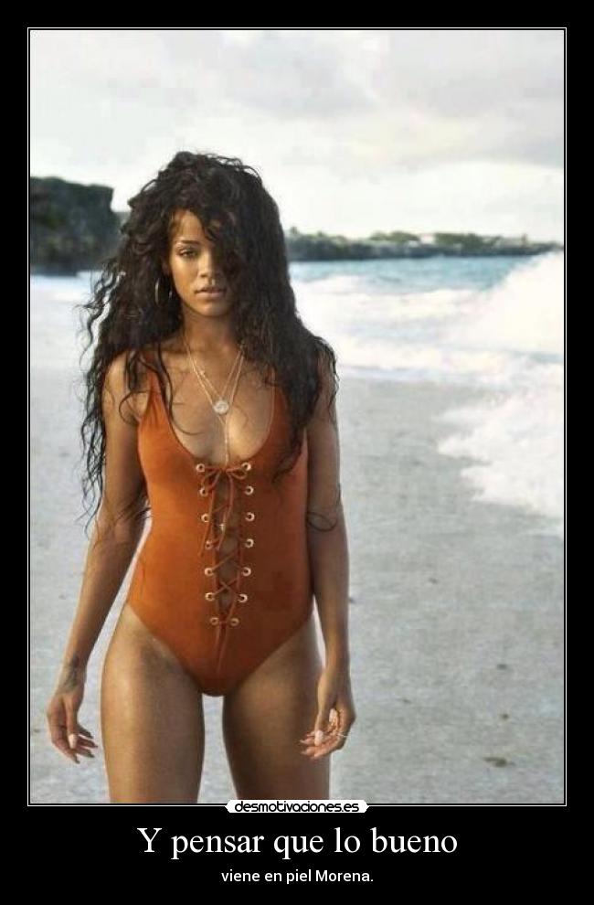 Y pensar que lo bueno - viene en piel Morena.