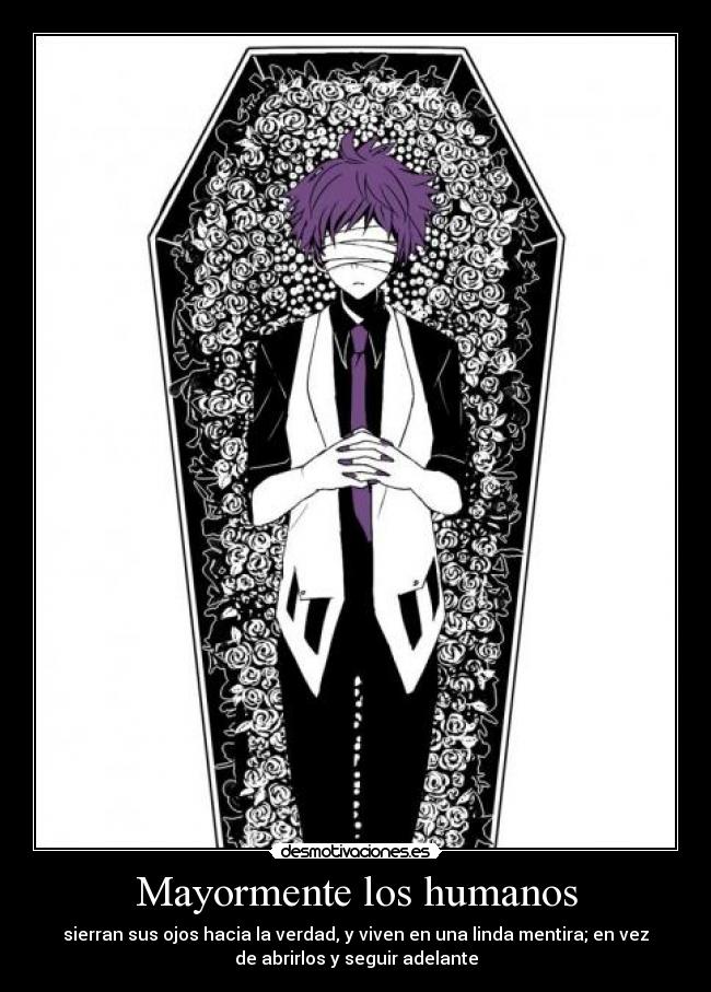 Mayormente los humanos - sierran sus ojos hacia la verdad, y viven en una linda mentira; en vez
de abrirlos y seguir adelante