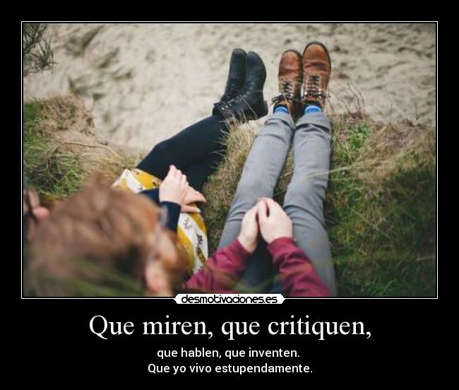 Que miren, que critiquen, - que hablen, que inventen.
Que yo vivo estupendamente.