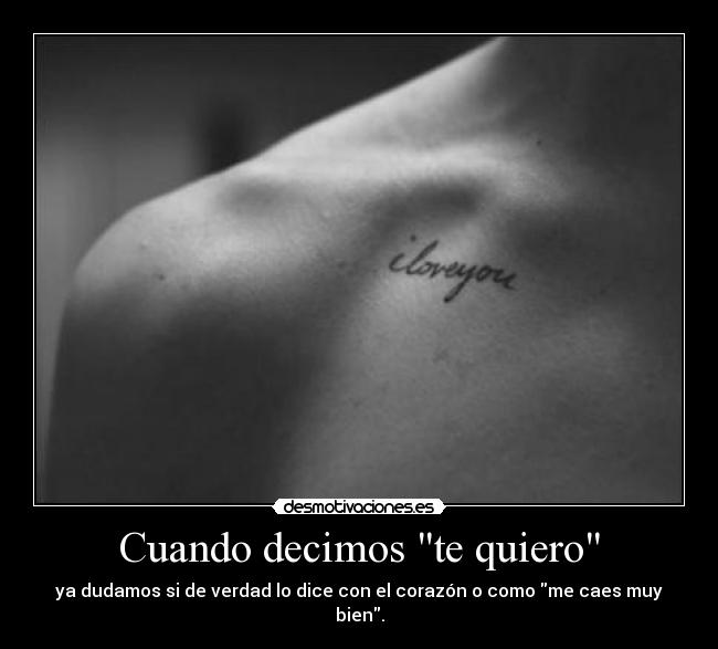 Cuando decimos te quiero - ya dudamos si de verdad lo dice con el corazón o como me caes muy bien.