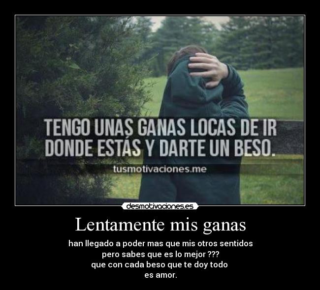 Lentamente mis ganas - han llegado a poder mas que mis otros sentidos
pero sabes que es lo mejor ???
que con cada beso que te doy todo
es amor.