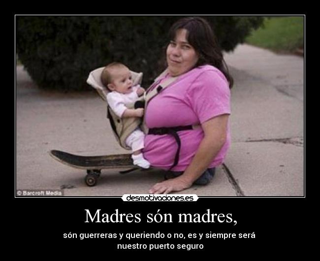 Madres són madres, - són guerreras y queriendo o no, es y siempre será 
nuestro puerto seguro