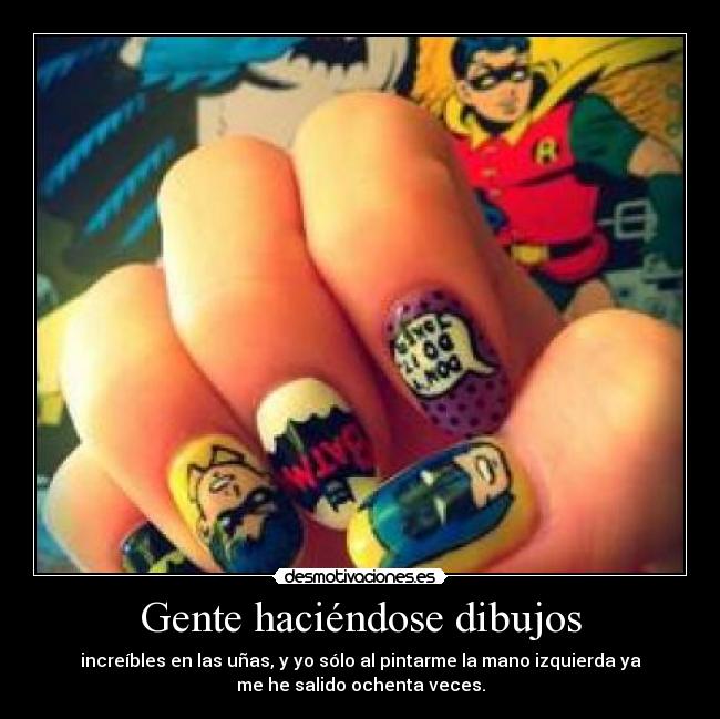 Gente haciéndose dibujos - increíbles en las uñas, y yo sólo al pintarme la mano izquierda ya
me he salido ochenta veces.
