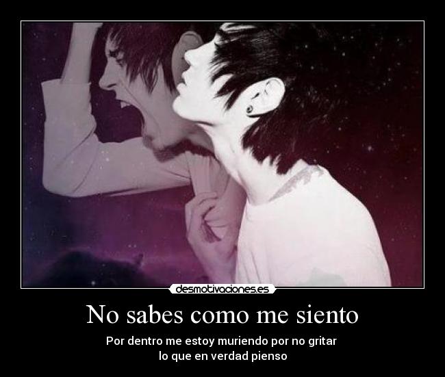 No sabes como me siento - Por dentro me estoy muriendo por no gritar
lo que en verdad pienso