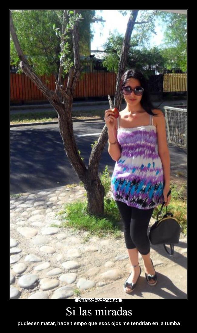 Si las miradas - pudiesen matar, hace tiempo que esos ojos me tendrían en la tumba