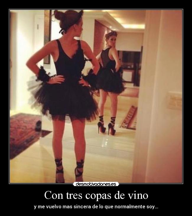 Con tres copas de vino - y me vuelvo mas sincera de lo que normalmente soy...