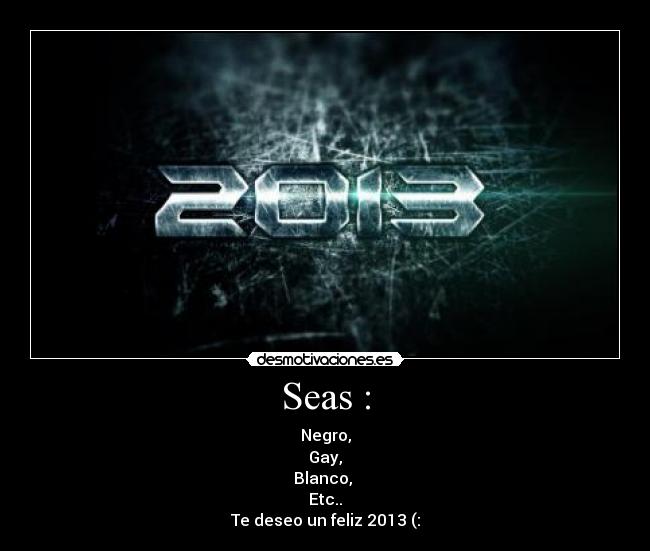 Seas : - Negro,
Gay,
Blanco,
Etc..
Te deseo un feliz 2013 (: