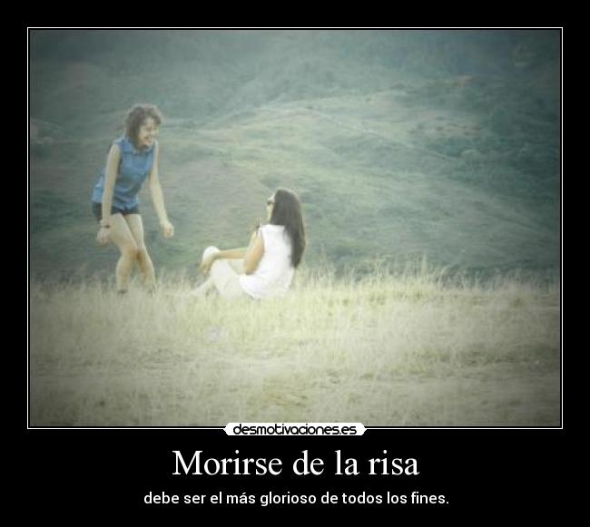 Morirse de la risa - debe ser el más glorioso de todos los fines.