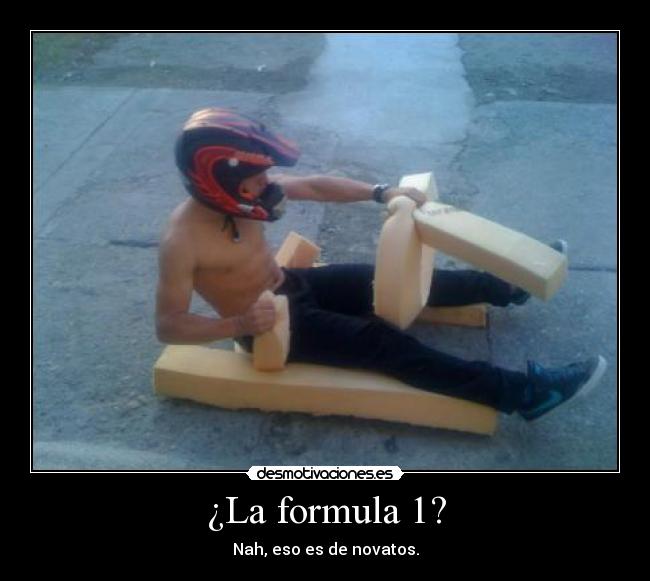 ¿La formula 1? - Nah, eso es de novatos.