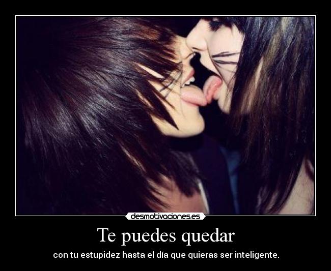 Te puedes quedar - con tu estupidez hasta el día que quieras ser inteligente.