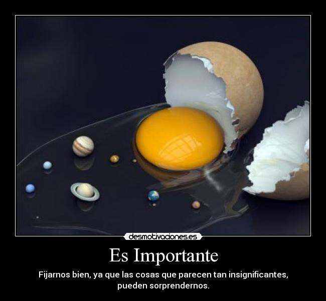 Es Importante - Fijarnos bien, ya que las cosas que parecen tan insignificantes,
pueden sorprendernos.