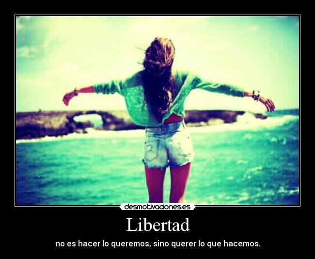 Libertad - no es hacer lo queremos, sino querer lo que hacemos.