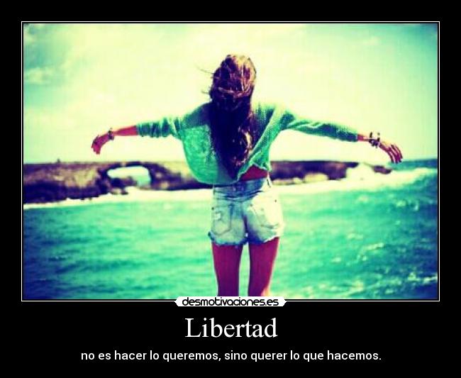 Libertad - no es hacer lo queremos, sino querer lo que hacemos.