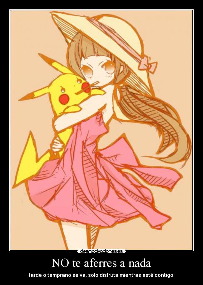 NO te aferres a nada - tarde o temprano se va, solo disfruta mientras esté contigo.