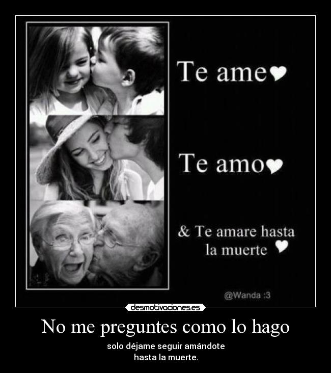 No me preguntes como lo hago - solo déjame seguir amándote
hasta la muerte.