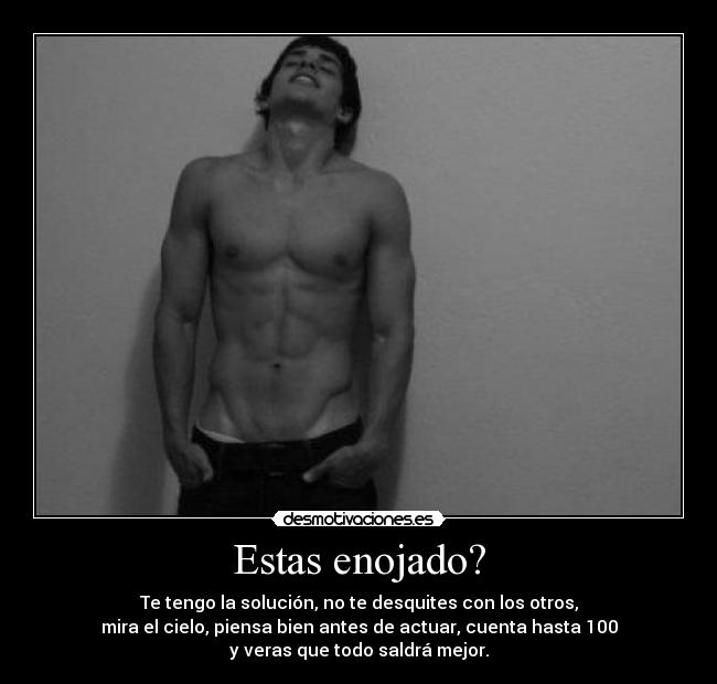 Estas enojado? - Te tengo la solución, no te desquites con los otros,
mira el cielo, piensa bien antes de actuar, cuenta hasta 100
y veras que todo saldrá mejor.