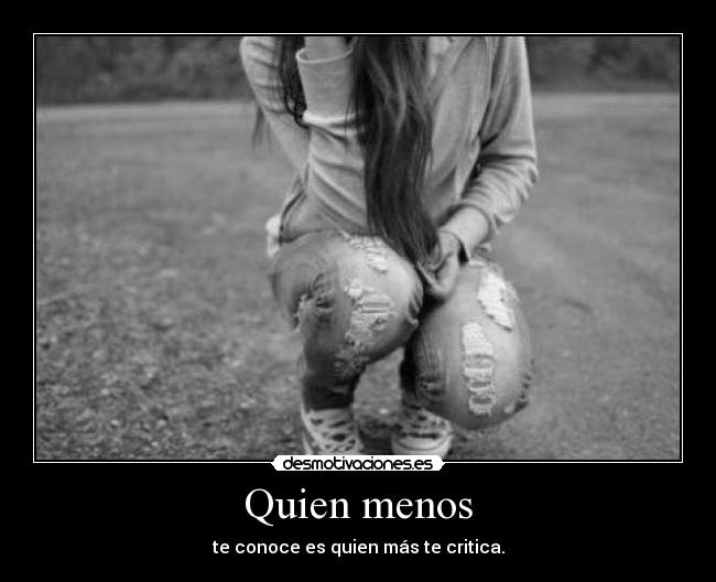 Quien menos - te conoce es quien más te critica.