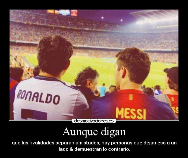 Aunque digan - que las rivalidades separan amistades, hay personas que dejan eso a un
lado & demuestran lo contrario.