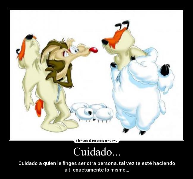 Cuidado... - Cuidado a quien le finges ser otra persona, tal vez te esté haciendo
a ti exactamente lo mismo...