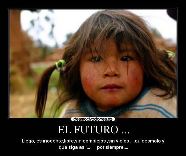 EL FUTURO ... - Llego, es inocente,libre,sin complejos ,sin vicios ....cuidesmolo y
que siga asi ... por siempre....
