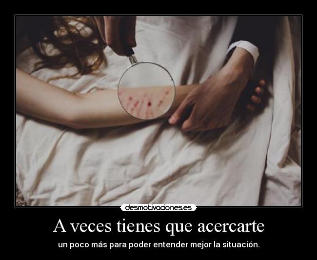 A veces tienes que acercarte - un poco más para poder entender mejor la situación.