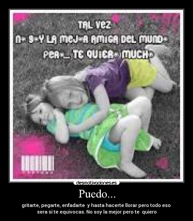 Puedo... - gritarte, pegarte, enfadarte  y hasta hacerte llorar pero todo eso 
sera si te equivocas. No soy la mejor pero te  quiero
