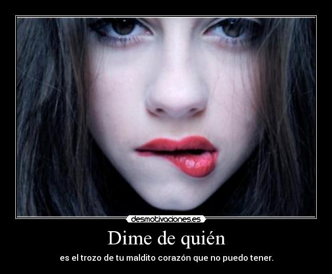 Dime de quién - es el trozo de tu maldito corazón que no puedo tener.