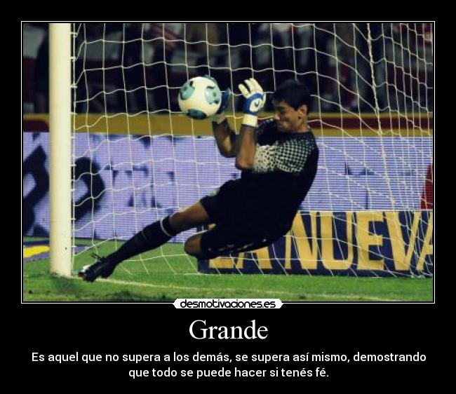 Grande - Es aquel que no supera a los demás, se supera así mismo, demostrando
que todo se puede hacer si tenés fé.