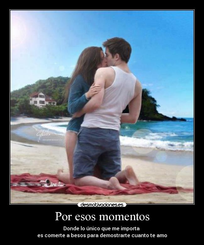Por esos momentos - Donde lo único que me importa
es comerte a besos para demostrarte cuanto te amo