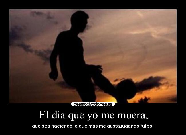 El dia que yo me muera, - que sea haciendo lo que mas me gusta,jugando futbol!